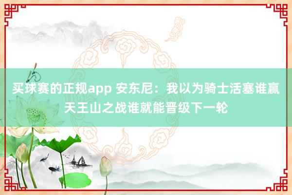 买球赛的正规app 安东尼:我以为骑士活塞谁赢天王山之战谁就能晋级下一轮