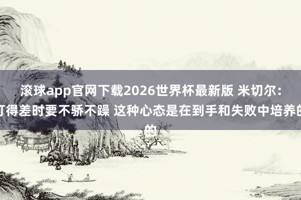 滚球app官网下载2026世界杯最新版 米切尔:打得差时要不骄不躁 这种心态是在到手和失败中培养的