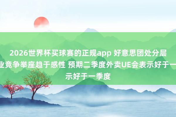 2026世界杯买球赛的正规app 好意思团处分层: 行业竞争举座趋于感性 预期二季度外卖UE会表示好于一季度
