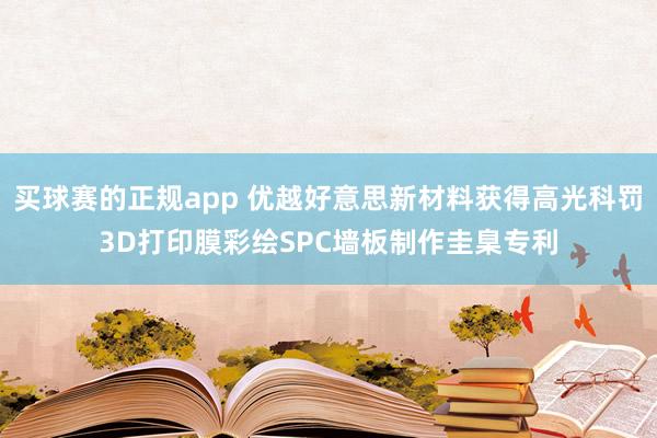 买球赛的正规app 优越好意思新材料获得高光科罚3D打印膜彩绘SPC墙板制作圭臬专利