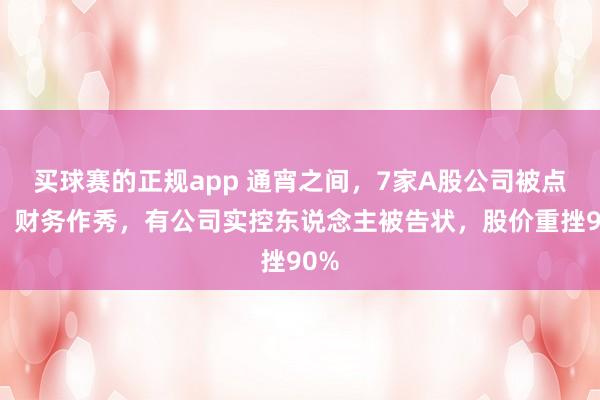 买球赛的正规app 通宵之间,7家A股公司被点名!财务作秀,有公司实控东说念主被告状,股价重挫90%