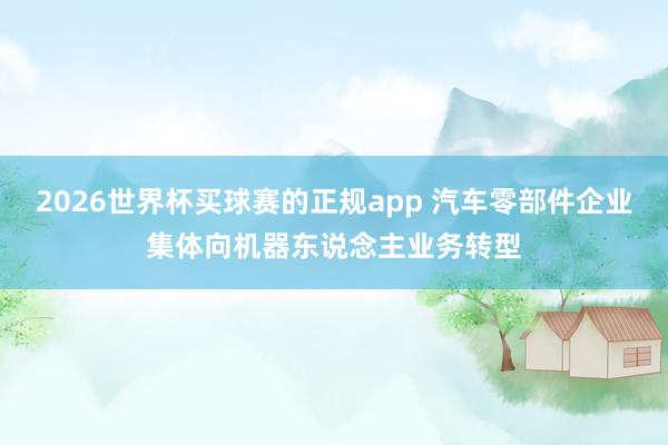 2026世界杯买球赛的正规app 汽车零部件企业集体向机器东说念主业务转型