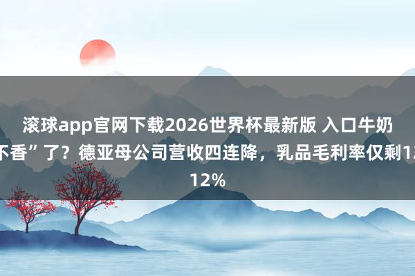 滚球app官网下载2026世界杯最新版 入口牛奶“不香”了?德亚母公司营收四连降,乳品毛利率仅剩12%