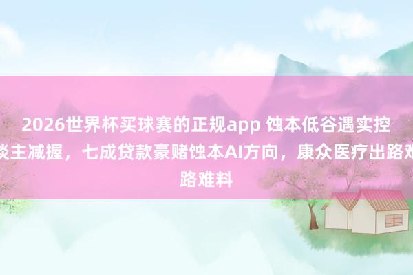 2026世界杯买球赛的正规app 蚀本低谷遇实控东谈主减握,七成贷款豪赌蚀本AI方向,康众医疗出路难料