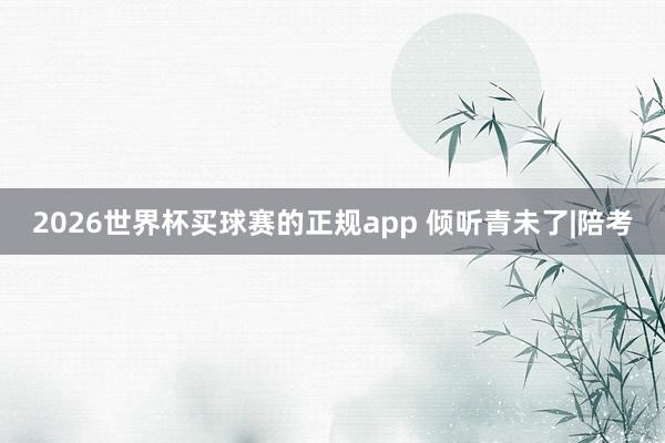 2026世界杯买球赛的正规app 倾听青未了|陪考