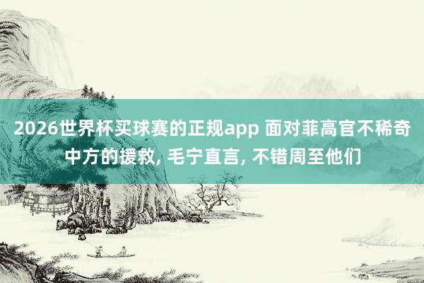 2026世界杯买球赛的正规app 面对菲高官不稀奇中方的援救, 毛宁直言, 不错周至他们