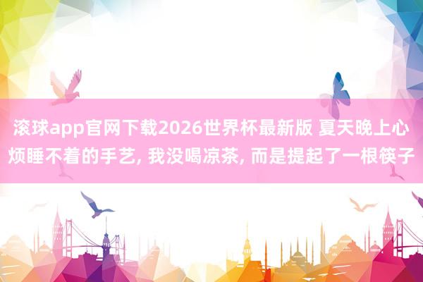 滚球app官网下载2026世界杯最新版 夏天晚上心烦睡不着的手艺, 我没喝凉茶, 而是提起了一根筷子