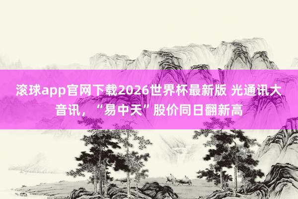 滚球app官网下载2026世界杯最新版 光通讯大音讯,“易中天”股价同日翻新高