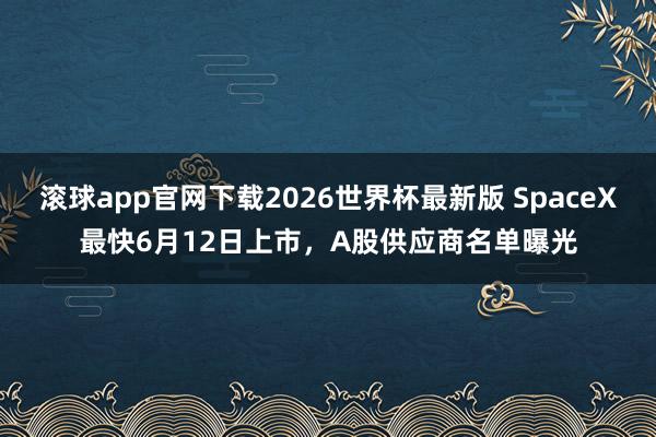 滚球app官网下载2026世界杯最新版 SpaceX最快6月12日上市,A股供应商名单曝光