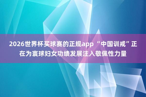 2026世界杯买球赛的正规app “中国训戒”正在为寰球妇女功绩发展注入敬佩性力量