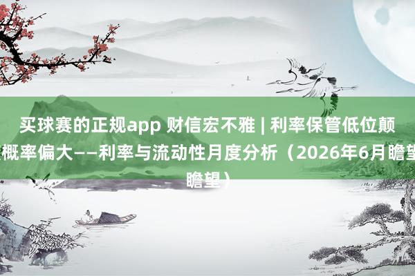 买球赛的正规app 财信宏不雅 | 利率保管低位颠簸概率偏大——利率与流动性月度分析(2026年6月瞻望)