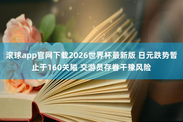 滚球app官网下载2026世界杯最新版 日元跌势暂止于160关隘 交游员存眷干豫风险