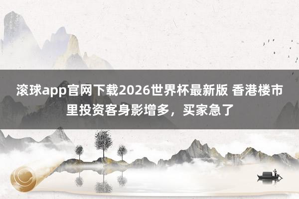 滚球app官网下载2026世界杯最新版 香港楼市里投资客身影增多,买家急了