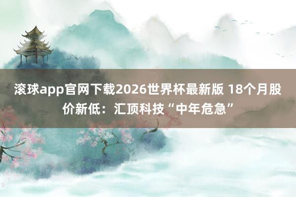 滚球app官网下载2026世界杯最新版 18个月股价新低:汇顶科技“中年危急”
