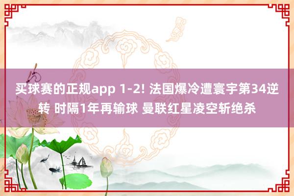 买球赛的正规app 1-2! 法国爆冷遭寰宇第34逆转 时隔1年再输球 曼联红星凌空斩绝杀