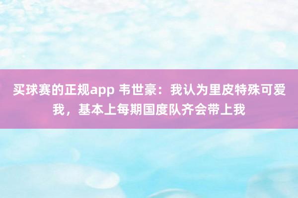 买球赛的正规app 韦世豪:我认为里皮特殊可爱我,基本上每期国度队齐会带上我