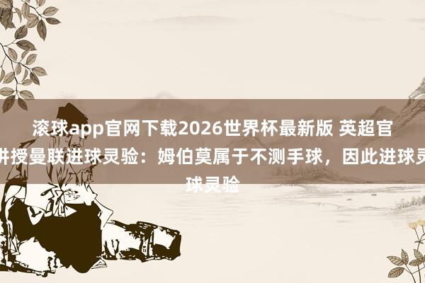 滚球app官网下载2026世界杯最新版 英超官方讲授曼联进球灵验:姆伯莫属于不测手球,因此进球灵验