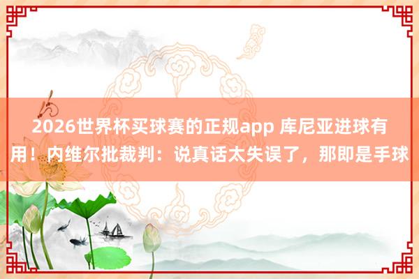 2026世界杯买球赛的正规app 库尼亚进球有用!内维尔批裁判:说真话太失误了,那即是手球