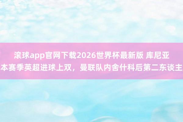 滚球app官网下载2026世界杯最新版 库尼亚本赛季英超进球上双,曼联队内舍什科后第二东谈主