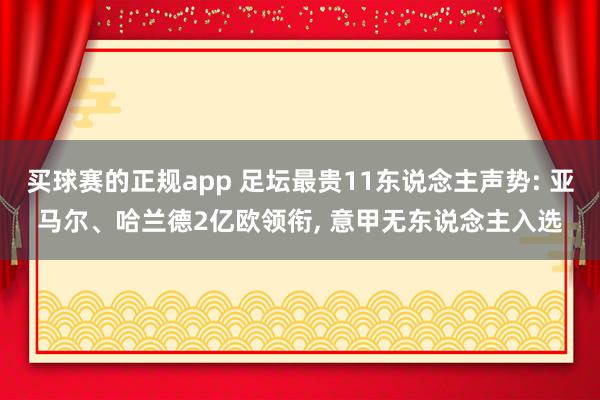 买球赛的正规app 足坛最贵11东说念主声势: 亚马尔、哈兰德2亿欧领衔， 意甲无东说念主入选