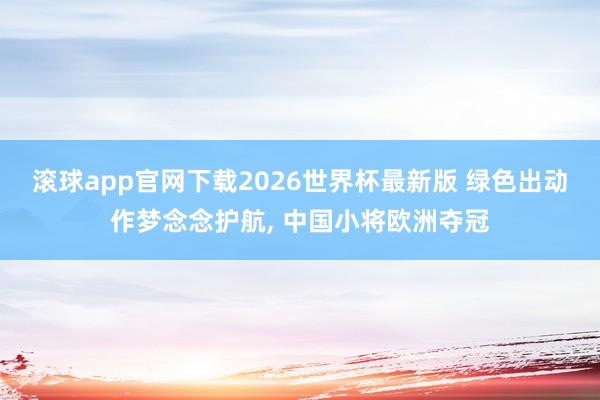 滚球app官网下载2026世界杯最新版 绿色出动作梦念念护航, 中国小将欧洲夺冠