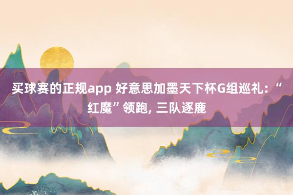 买球赛的正规app 好意思加墨天下杯G组巡礼: “红魔”领跑, 三队逐鹿