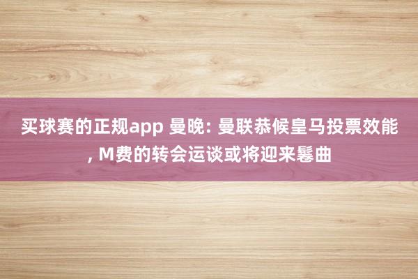 买球赛的正规app 曼晚: 曼联恭候皇马投票效能, M费的转会运谈或将迎来鬈曲