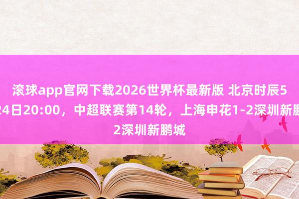 滚球app官网下载2026世界杯最新版 北京时辰5月24日20:00,中超联赛第14轮,上海申花1-2深圳新鹏城