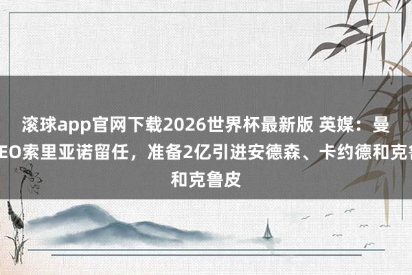 滚球app官网下载2026世界杯最新版 英媒：曼城CEO索里亚诺留任，准备2亿引进安德森、卡约德和克鲁皮