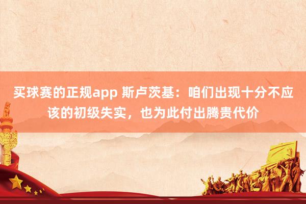 买球赛的正规app 斯卢茨基:咱们出现十分不应该的初级失实,也为此付出腾贵代价
