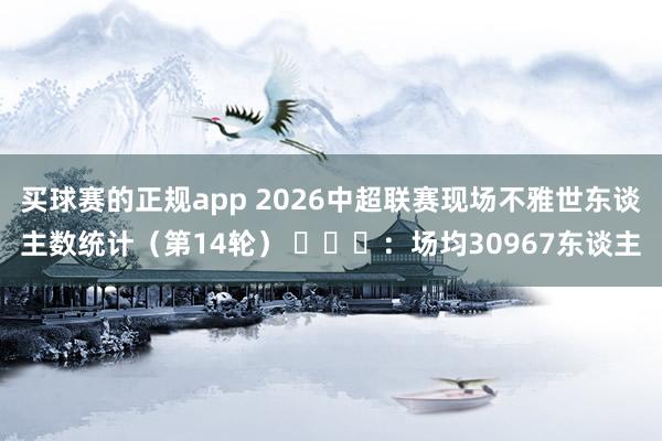 买球赛的正规app 2026中超联赛现场不雅世东谈主数统计（第14轮） ​​​：场均30967东谈主