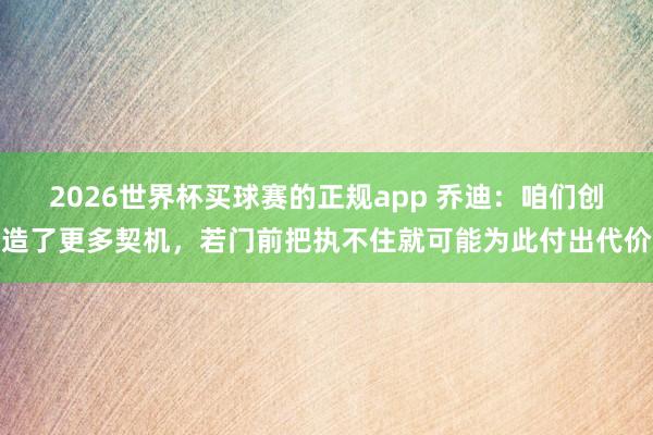 2026世界杯买球赛的正规app 乔迪:咱们创造了更多契机,若门前把执不住就可能为此付出代价