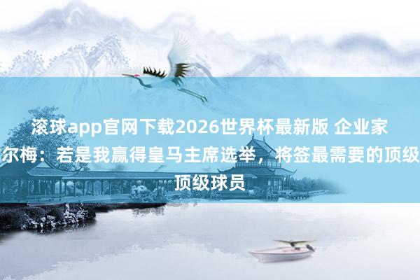滚球app官网下载2026世界杯最新版 企业家里克尔梅:若是我赢得皇马主席选举,将签最需要的顶级球员
