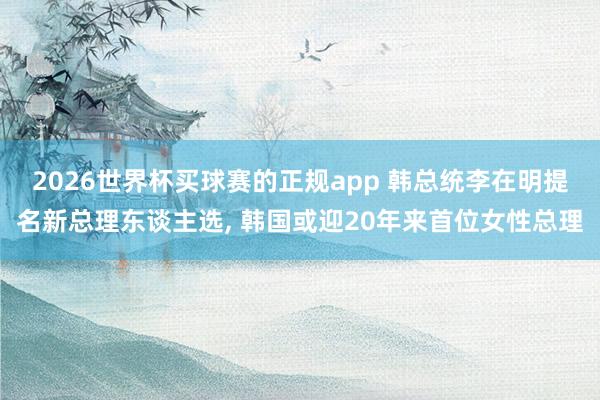2026世界杯买球赛的正规app 韩总统李在明提名新总理东谈主选, 韩国或迎20年来首位女性总理
