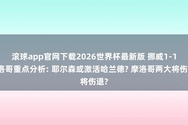 滚球app官网下载2026世界杯最新版 挪威1-1摩洛哥重点分析: 耶尔森或激活哈兰德? 摩洛哥两大将伤退?