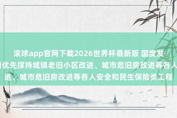 滚球app官网下载2026世界杯最新版 国度发改委: 在“硬投资”方面优先撑持城镇老旧小区改进、城市危旧房改进等各人安全和民生保险类工程