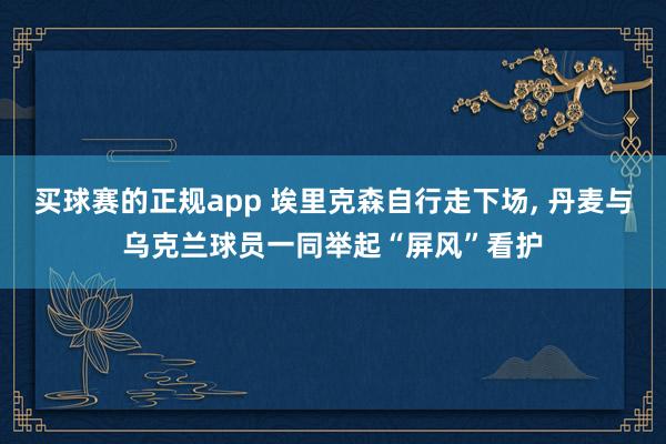 买球赛的正规app 埃里克森自行走下场， 丹麦与乌克兰球员一同举起“屏风”看护