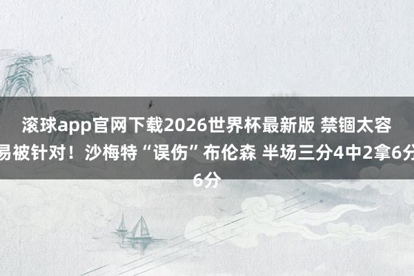 滚球app官网下载2026世界杯最新版 禁锢太容易被针对!沙梅特“误伤”布伦森 半场三分4中2拿6分