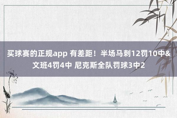 买球赛的正规app 有差距!半场马刺12罚10中&文班4罚4中 尼克斯全队罚球3中2