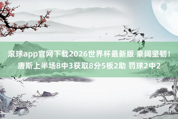 滚球app官网下载2026世界杯最新版 豪阔坚韧！唐斯上半场8中3获取8分5板2助 罚球2中2