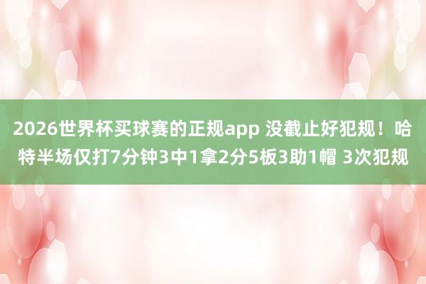 2026世界杯买球赛的正规app 没截止好犯规!哈特半场仅打7分钟3中1拿2分5板3助1帽 3次犯规