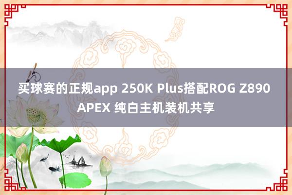 买球赛的正规app 250K Plus搭配ROG Z890 APEX 纯白主机装机共享