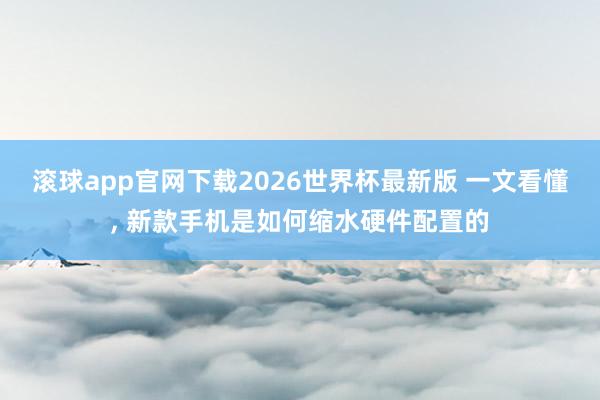 滚球app官网下载2026世界杯最新版 一文看懂, 新款手机是如何缩水硬件配置的