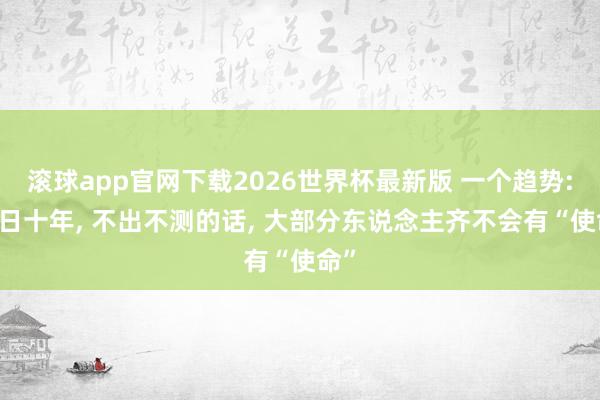 滚球app官网下载2026世界杯最新版 一个趋势: 异日十年, 不出不测的话, 大部分东说念主齐不会有“使命”