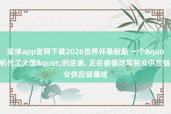 滚球app官网下载2026世界杯最新版 一个"手机代工大国"的逆袭, 正在偷偷改写民众供应链疆域