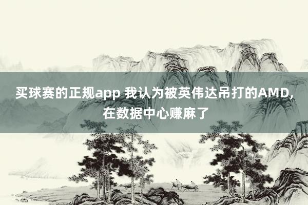 买球赛的正规app 我认为被英伟达吊打的AMD, 在数据中心赚麻了