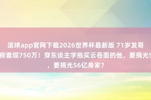 滚球app官网下载2026世界杯最新版 71岁发哥卖31年婚房套现750万!穿东谈主字拖买云吞面的他,要捐光56亿身家?