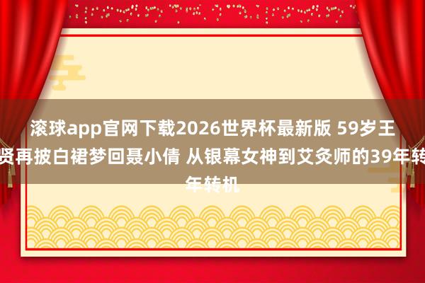 滚球app官网下载2026世界杯最新版 59岁王祖贤再披白裙梦回聂小倩 从银幕女神到艾灸师的39年转机