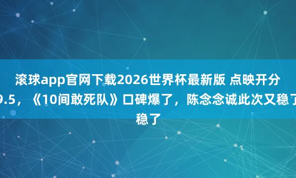 滚球app官网下载2026世界杯最新版 点映开分9.5,《10间敢死队》口碑爆了,陈念念诚此次又稳了