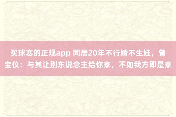买球赛的正规app 同居20年不行婚不生娃,曾宝仪:与其让别东说念主给你家,不如我方即是家